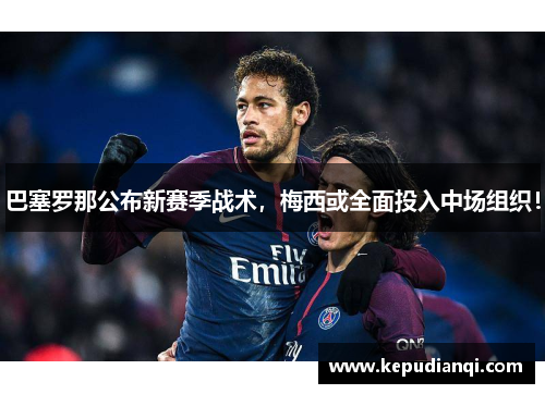 巴塞罗那公布新赛季战术，梅西或全面投入中场组织！