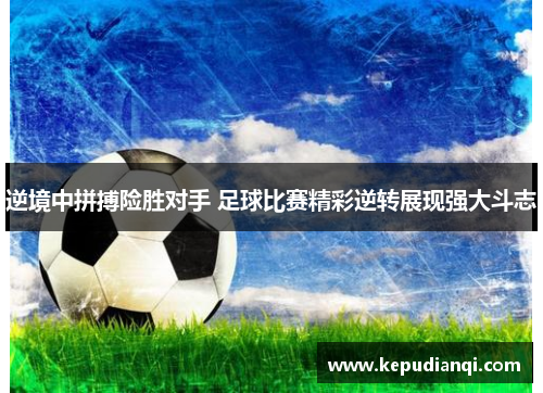 逆境中拼搏险胜对手 足球比赛精彩逆转展现强大斗志