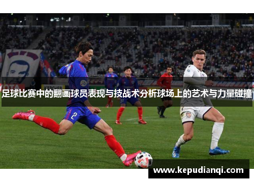 足球比赛中的翻画球员表现与技战术分析球场上的艺术与力量碰撞