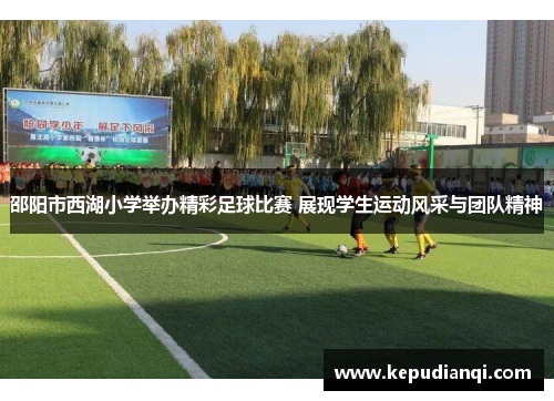 邵阳市西湖小学举办精彩足球比赛 展现学生运动风采与团队精神