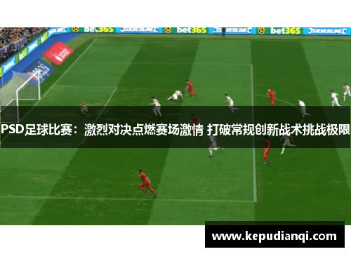 PSD足球比赛：激烈对决点燃赛场激情 打破常规创新战术挑战极限