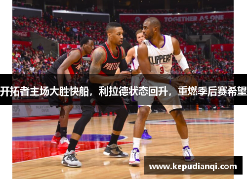 开拓者主场大胜快船，利拉德状态回升，重燃季后赛希望