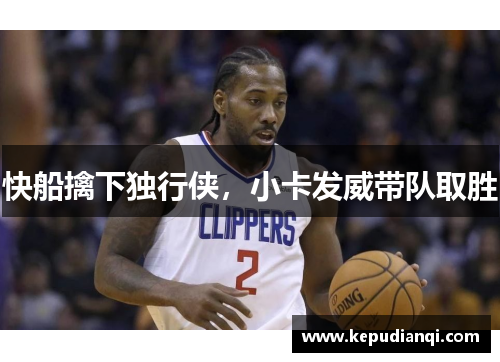 快船擒下独行侠，小卡发威带队取胜