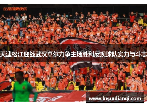 天津松江迎战武汉卓尔力争主场胜利展现球队实力与斗志