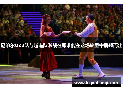 尼泊尔U23队与越南队激战在即谁能在这场较量中脱颖而出