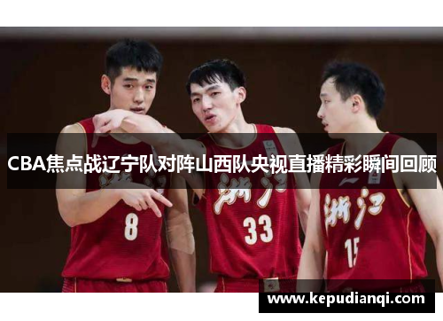 CBA焦点战辽宁队对阵山西队央视直播精彩瞬间回顾