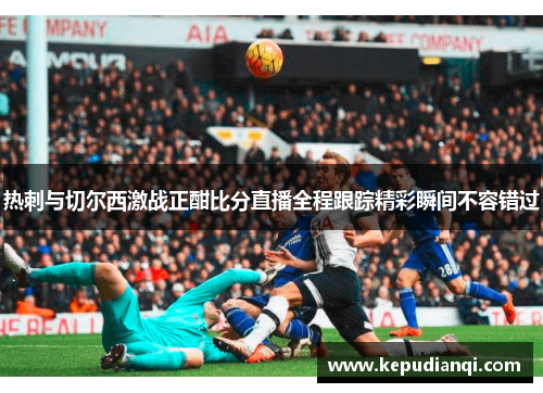 热刺与切尔西激战正酣比分直播全程跟踪精彩瞬间不容错过