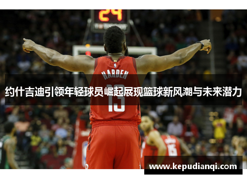 约什吉迪引领年轻球员崛起展现篮球新风潮与未来潜力