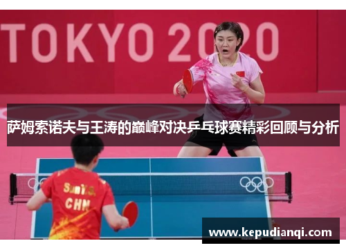 萨姆索诺夫与王涛的巅峰对决乒乓球赛精彩回顾与分析