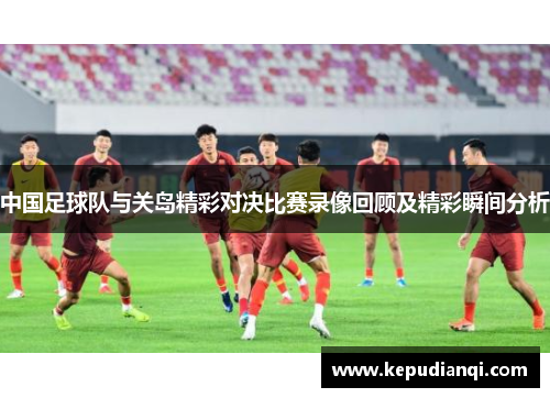 中国足球队与关岛精彩对决比赛录像回顾及精彩瞬间分析