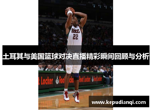 土耳其与美国篮球对决直播精彩瞬间回顾与分析