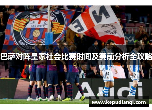 巴萨对阵皇家社会比赛时间及赛前分析全攻略