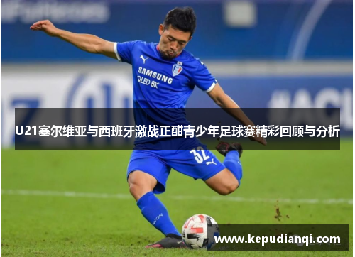 U21塞尔维亚与西班牙激战正酣青少年足球赛精彩回顾与分析