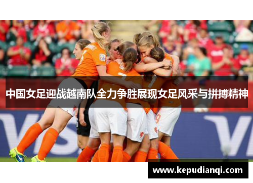 中国女足迎战越南队全力争胜展现女足风采与拼搏精神