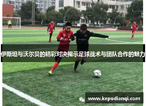 伊斯坦与沃尔贝的精彩对决揭示足球战术与团队合作的魅力